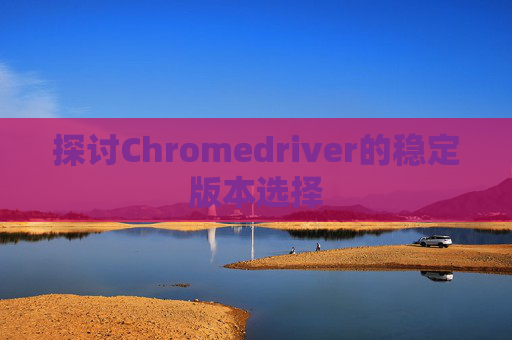 探讨Chromedriver的稳定版本选择 探讨Chromedriver的稳定版本选择